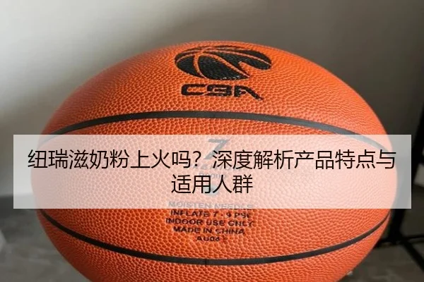 纽瑞滋奶粉上火吗？深度解析产品特点与适用人群