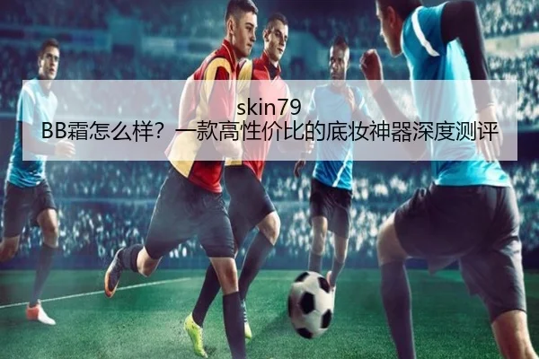 skin79 BB霜怎么样？一款高性价比的底妆神器深度测评