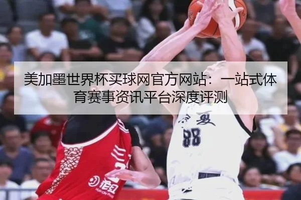 美加墨世界杯买球网官方网站：一站式体育赛事资讯平台深度评测