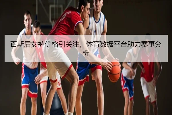 百斯盾女裤价格引关注，体育数据平台助力赛事分析